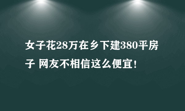 女子花28万在乡下建380平房子 网友不相信这么便宜！