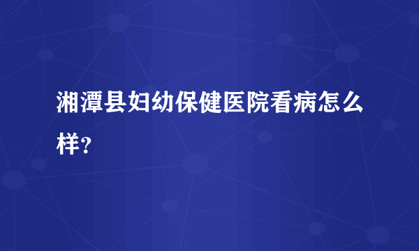 湘潭县妇幼保健医院看病怎么样？