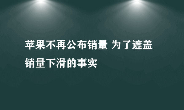 苹果不再公布销量 为了遮盖销量下滑的事实