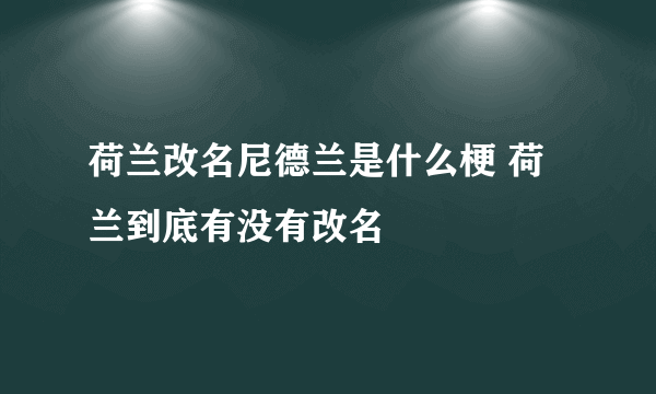 荷兰改名尼德兰是什么梗 荷兰到底有没有改名