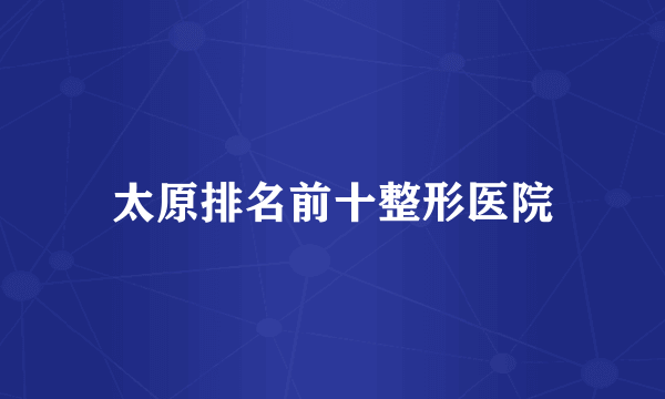 太原排名前十整形医院