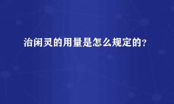 治闲灵的用量是怎么规定的？