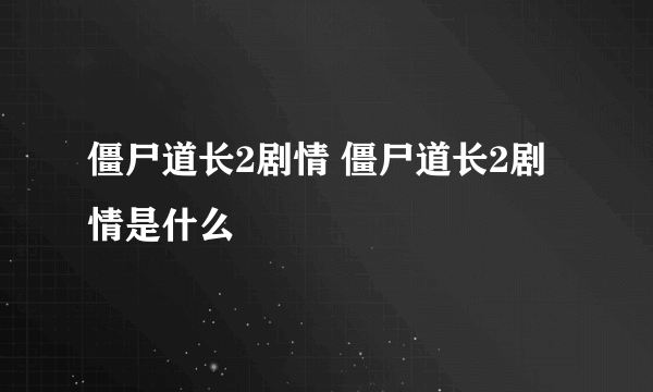 僵尸道长2剧情 僵尸道长2剧情是什么