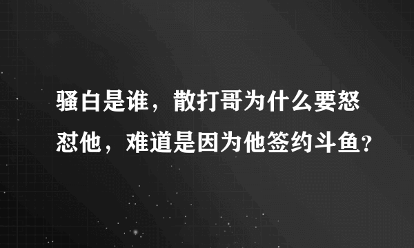 骚白是谁，散打哥为什么要怒怼他，难道是因为他签约斗鱼？