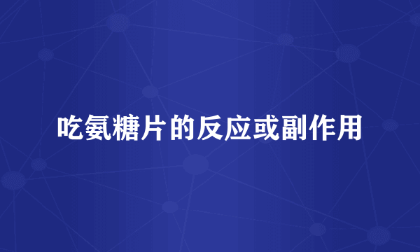 吃氨糖片的反应或副作用