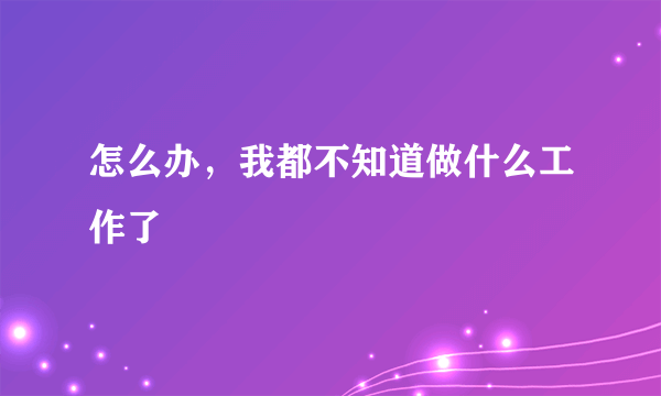 怎么办，我都不知道做什么工作了