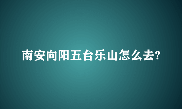 南安向阳五台乐山怎么去?