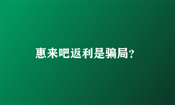 惠来吧返利是骗局？