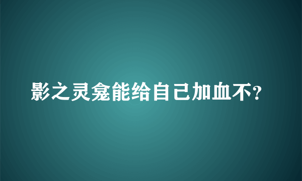 影之灵龛能给自己加血不？