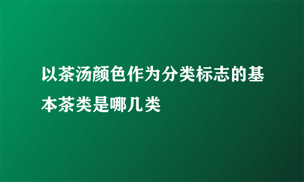 以茶汤颜色作为分类标志的基本茶类是哪几类