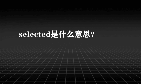 selected是什么意思？