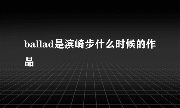 ballad是滨崎步什么时候的作品
