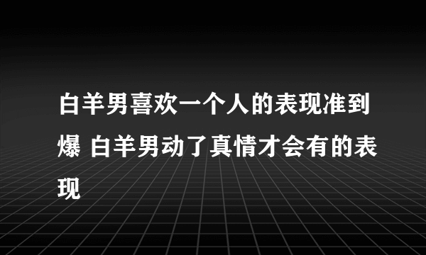 白羊男喜欢一个人的表现准到爆 白羊男动了真情才会有的表现