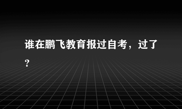 谁在鹏飞教育报过自考，过了？