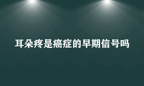 耳朵疼是癌症的早期信号吗