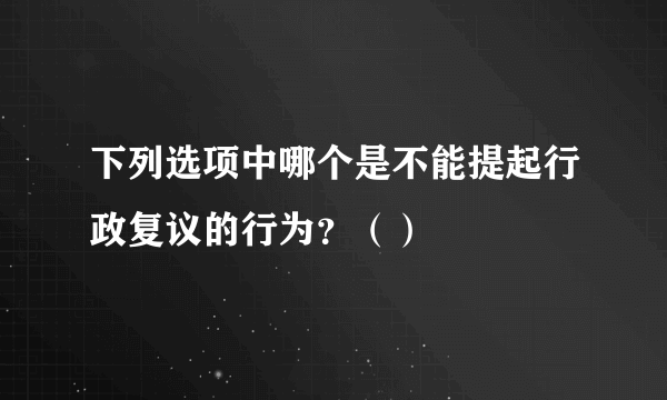 下列选项中哪个是不能提起行政复议的行为？（）