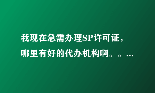 我现在急需办理SP许可证，哪里有好的代办机构啊。。急！！！