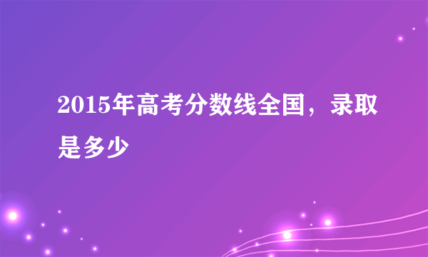 2015年高考分数线全国，录取是多少