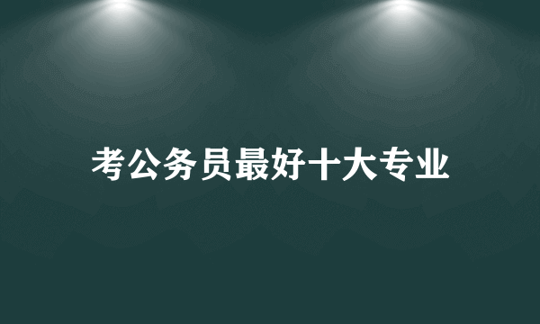 考公务员最好十大专业