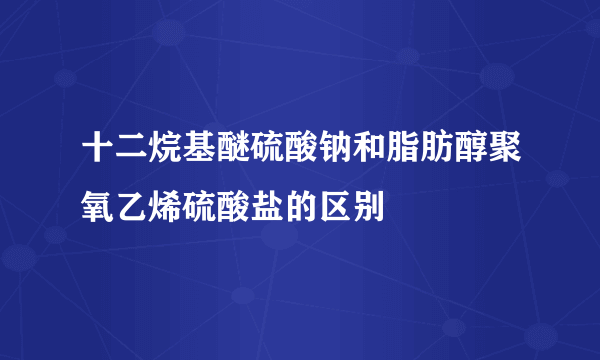 十二烷基醚硫酸钠和脂肪醇聚氧乙烯硫酸盐的区别