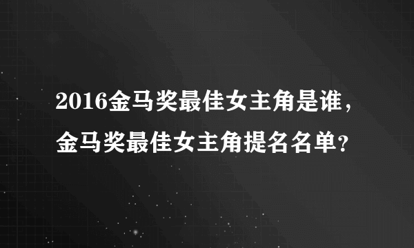 2016金马奖最佳女主角是谁，金马奖最佳女主角提名名单？