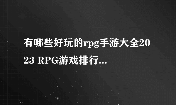 有哪些好玩的rpg手游大全2023 RPG游戏排行榜人气前五名