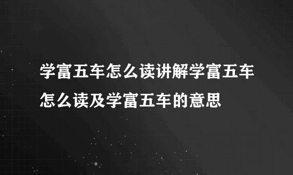 学富五车怎么读讲解学富五车怎么读及学富五车的意思