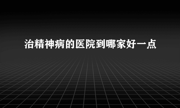 治精神病的医院到哪家好一点