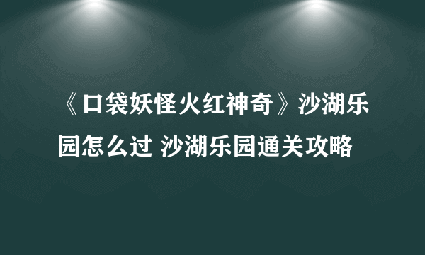 《口袋妖怪火红神奇》沙湖乐园怎么过 沙湖乐园通关攻略