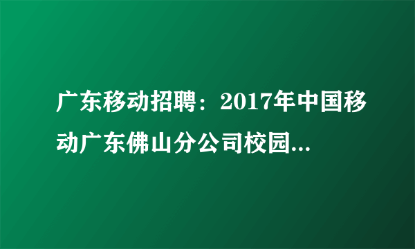 广东移动招聘：2017年中国移动广东佛山分公司校园招聘公告