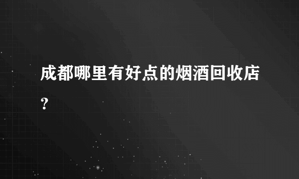 成都哪里有好点的烟酒回收店？