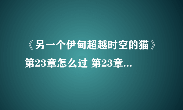 《另一个伊甸超越时空的猫》第23章怎么过 第23章通关流程攻略