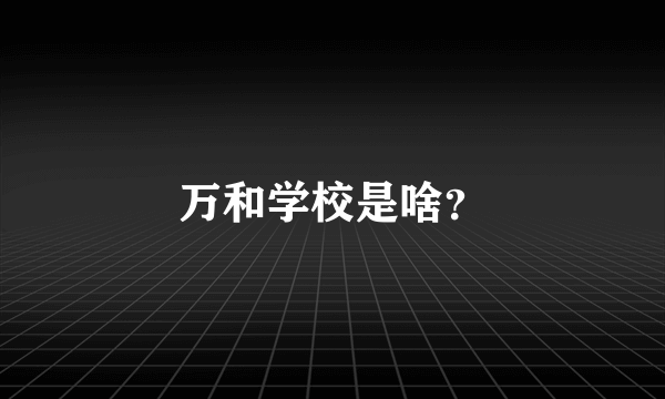 万和学校是啥？
