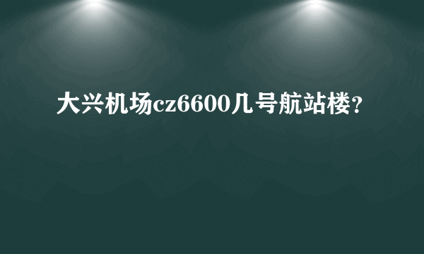 大兴机场cz6600几号航站楼？