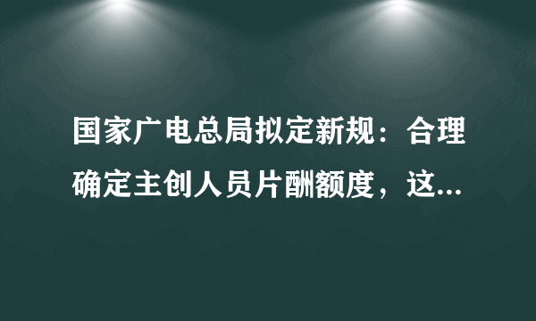 国家广电总局拟定新规：合理确定主创人员片酬额度，这意味着什么?