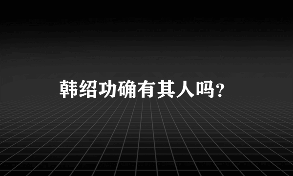 韩绍功确有其人吗？