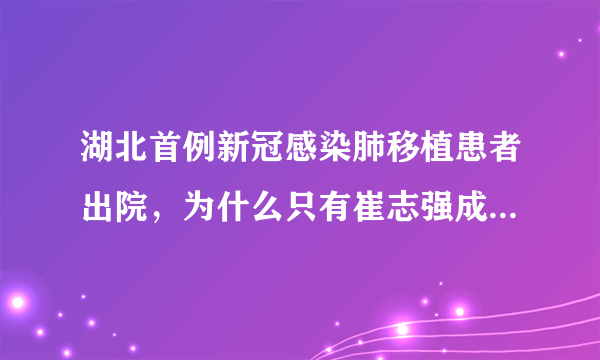 湖北首例新冠感染肺移植患者出院，为什么只有崔志强成为了幸运儿？