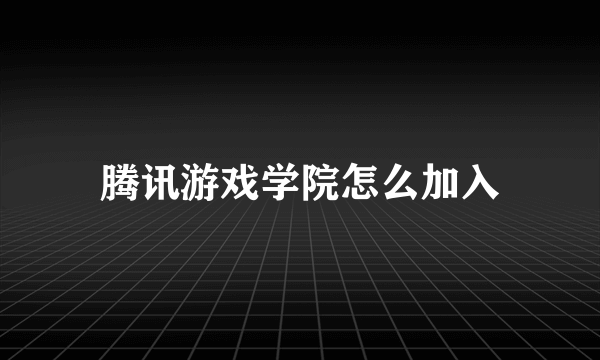 腾讯游戏学院怎么加入