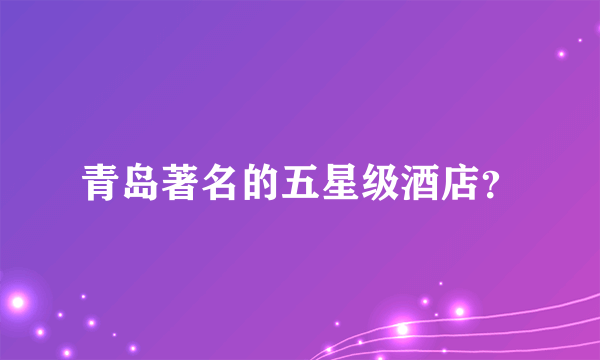 青岛著名的五星级酒店？