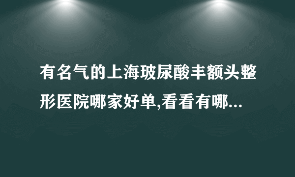有名气的上海玻尿酸丰额头整形医院哪家好单,看看有哪些医院上榜?