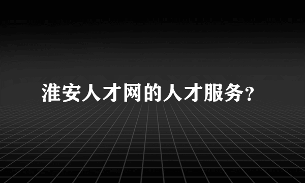 淮安人才网的人才服务？