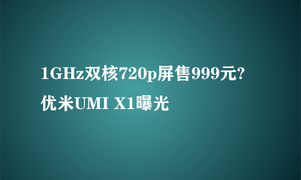 1GHz双核720p屏售999元? 优米UMI X1曝光