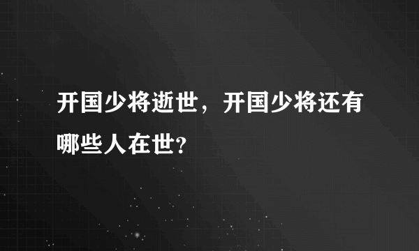 开国少将逝世，开国少将还有哪些人在世？