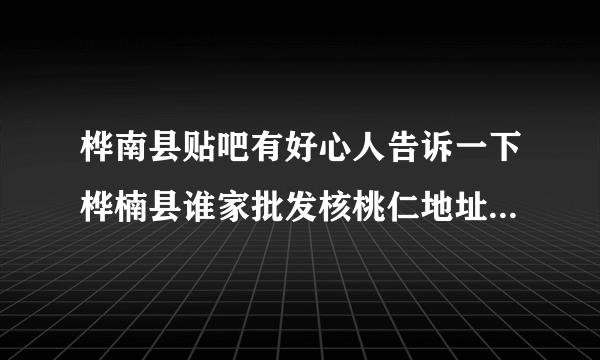 桦南县贴吧有好心人告诉一下桦楠县谁家批发核桃仁地址和电话？