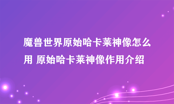 魔兽世界原始哈卡莱神像怎么用 原始哈卡莱神像作用介绍