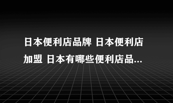 日本便利店品牌 日本便利店加盟 日本有哪些便利店品牌【品牌库】