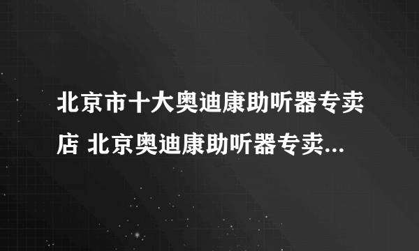 北京市十大奥迪康助听器专卖店 北京奥迪康助听器专卖店在哪里