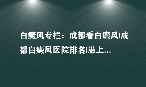 白癜风专栏：成都看白癜风|成都白癜风医院排名|患上白癜风的原因有哪些？