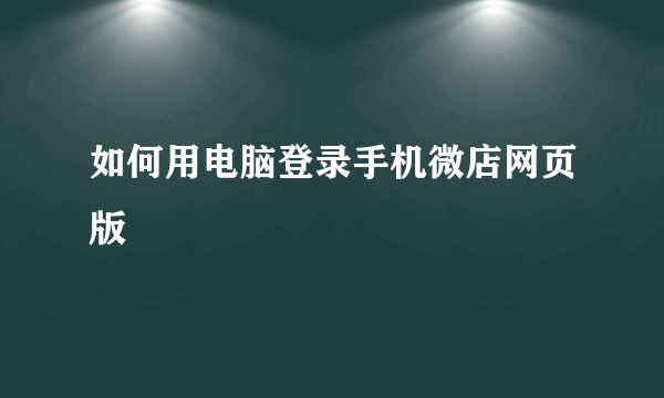 如何用电脑登录手机微店网页版