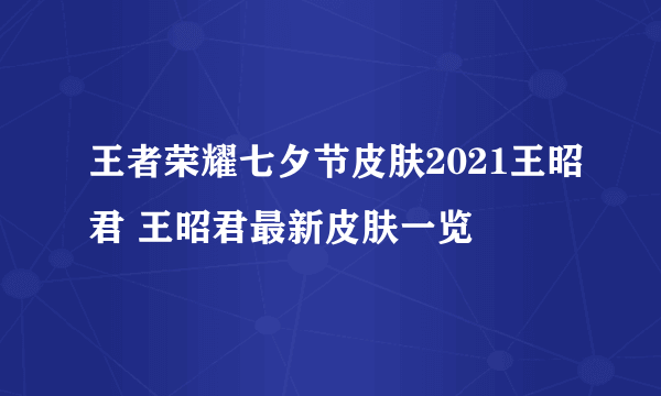 王者荣耀七夕节皮肤2021王昭君 王昭君最新皮肤一览